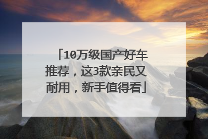 10万级国产好车推荐，这3款亲民又耐用，新手值得看