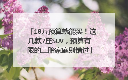 10万预算就能买！这几款7座SUV，预算有限的二胎家庭别错过