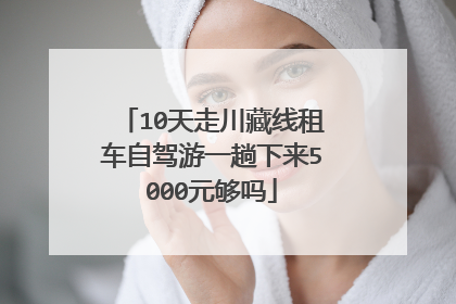 10天走川藏线租车自驾游一趟下来5000元够吗