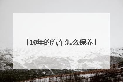 10年的汽车怎么保养
