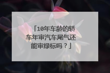 10年车龄的轿车年审汽车尾气还能审绿标吗？