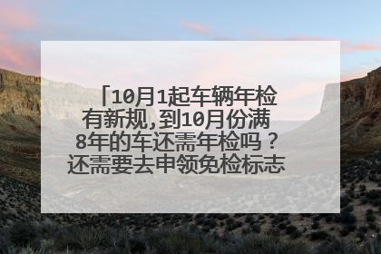 10月1起车辆年检有新规,到10月份满8年的车还需年检吗？还需要去申领免检标志什么的吗？
