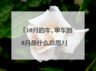 10月的车,审车到8月是什么意思?