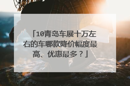 10青岛车展十万左右的车哪款降价幅度最高、优惠最多？