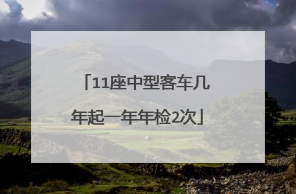 11座中型客车几年起一年年检2次