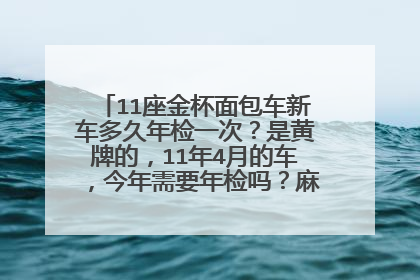 11座金杯面包车新车多久年检一次？是黄牌的，11年4月的车，今年需要年检吗？麻烦详细些！