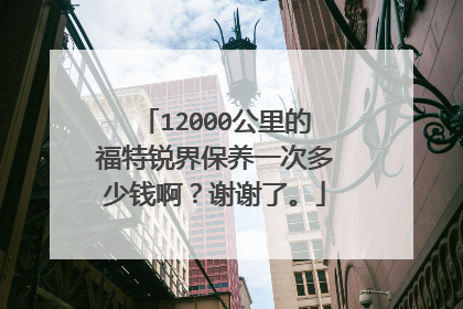 12000公里的福特锐界保养一次多少钱啊？谢谢了。