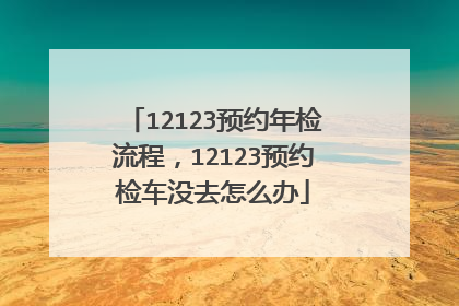 12123预约年检流程，12123预约检车没去怎么办