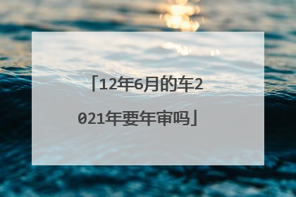 12年6月的车2021年要年审吗