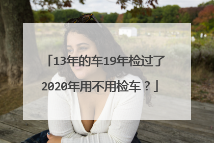 13年的车19年检过了2020年用不用检车？