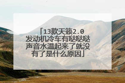 13款天籁2.0发动机冷车有哒哒哒声音水温起来了就没有了是什么原因