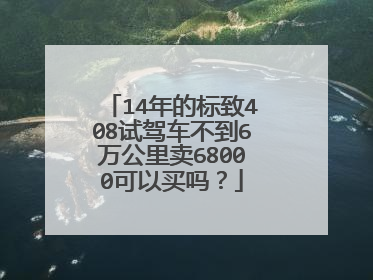 14年的标致408试驾车不到6万公里卖68000可以买吗？