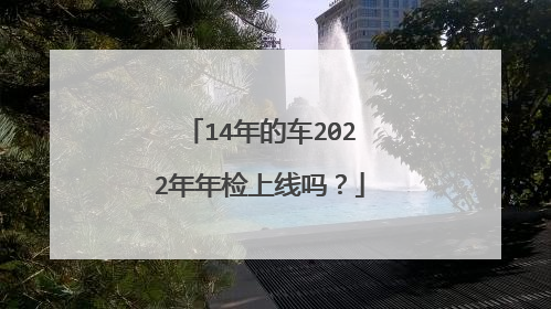 14年的车2022年年检上线吗？