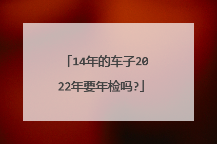 14年的车子2022年要年检吗?