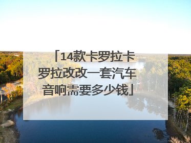 14款卡罗拉卡罗拉改改一套汽车音响需要多少钱