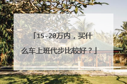 15-20万内，买什么车上班代步比较好？