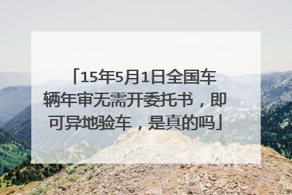 15年5月1日全国车辆年审无需开委托书，即可异地验车，是真的吗