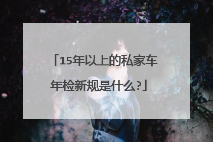 15年以上的私家车年检新规是什么?