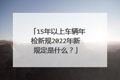 15年以上车辆年检新规2022年新规定是什么？