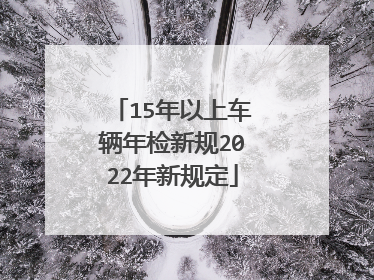 15年以上车辆年检新规2022年新规定