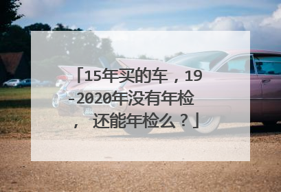 15年买的车，19-2020年没有年检， 还能年检么？