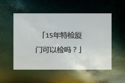 15年特检厦门可以检吗？