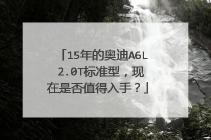 15年的奥迪A6L 2.0T标准型，现在是否值得入手？