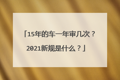 15年的车一年审几次？2021新规是什么？
