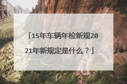 15年车辆年检新规2021年新规定是什么？