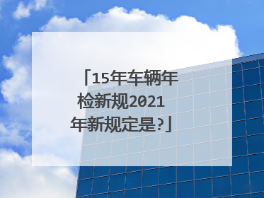 15年车辆年检新规2021年新规定是?