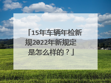 15年车辆年检新规2022年新规定是怎么样的？