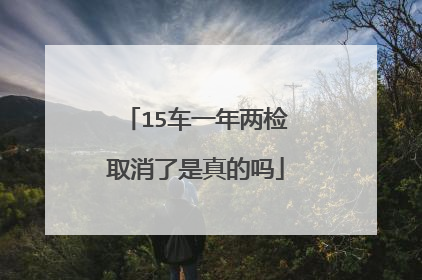 15车一年两检取消了是真的吗