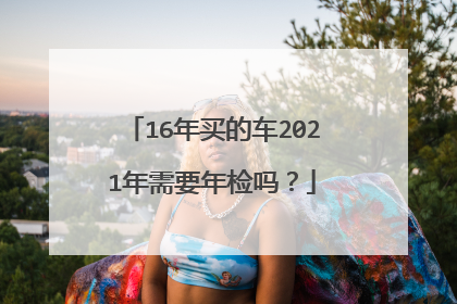 16年买的车2021年需要年检吗？