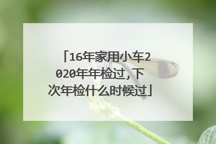 16年家用小车2020年年检过,下次年检什么时候过