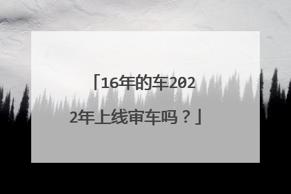 16年的车2022年上线审车吗？
