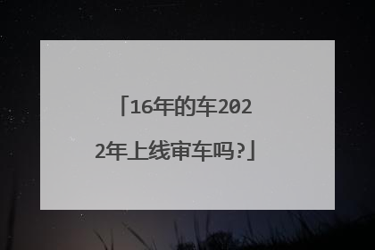 16年的车2022年上线审车吗?