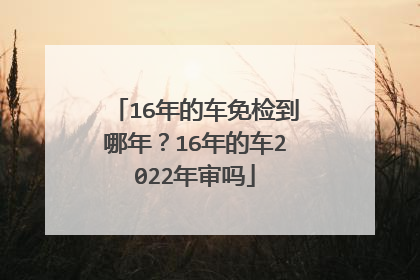 16年的车免检到哪年？16年的车2022年审吗