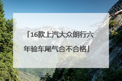 16款上汽大众朗行六年验车尾气合不合格