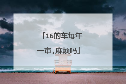 16的车每年一审,麻烦吗