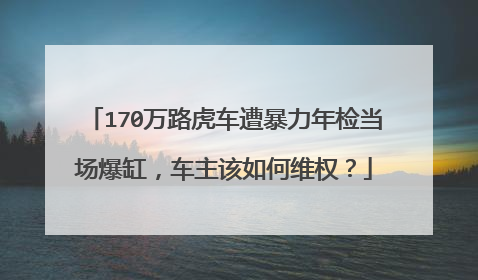 170万路虎车遭暴力年检当场爆缸，车主该如何维权？