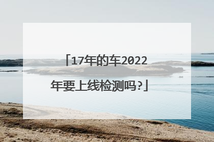 17年的车2022年要上线检测吗?