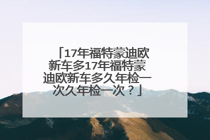 17年福特蒙迪欧新车多17年福特蒙迪欧新车多久年检一次久年检一次？