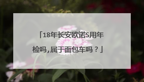 18年长安欧诺S用年检吗,属于面包车吗？