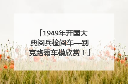1949年开国大典阅兵检阅车——别克路霸车模欣赏！