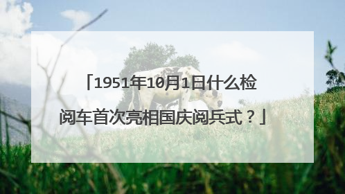 1951年10月1日什么检阅车首次亮相国庆阅兵式？