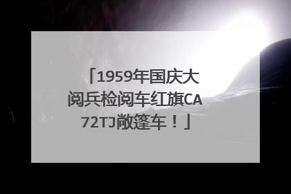 1959年国庆大阅兵检阅车红旗CA72TJ敞篷车！