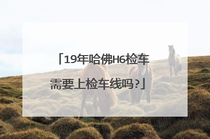 19年哈佛H6检车需要上检车线吗?