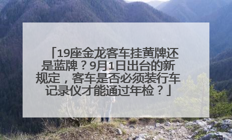 19座金龙客车挂黄牌还是蓝牌？9月1日出台的新规定，客车是否必须装行车记录仪才能通过年检？
