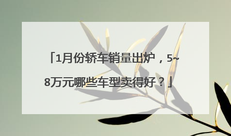 1月份轿车销量出炉，5~8万元哪些车型卖得好？