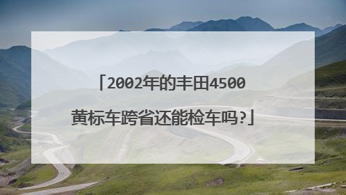 2002年的丰田4500黄标车跨省还能检车吗?